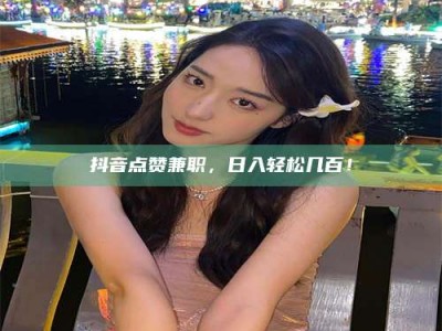 保亭抖音点赞兼职，日入轻松几百！