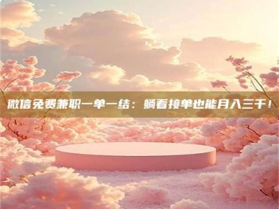 保亭微信免费兼职一单一结：躺着接单也能月入三千！