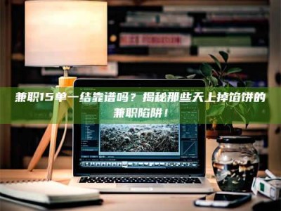 保亭兼职15单一结靠谱吗？揭秘那些天上掉馅饼的兼职陷阱！