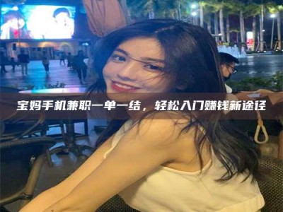 保亭宝妈手机兼职一单一结，轻松入门赚钱新途径