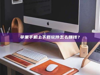 保亭苹果手机上下载软件怎么赚钱？