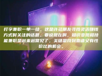 保亭打字兼职一单一结，这是许多朋友寻找灵活赚钱方式时关注的话题。要说现在啊，知识变现和技能兼职是越来越常见了，关键是找到靠谱又有性价比的机会。