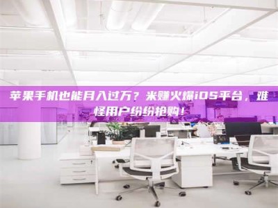 保亭苹果手机也能月入过万？米赚火爆iOS平台，难怪用户纷纷抢购！