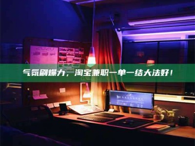保亭气氛刷爆力，淘宝兼职一单一结大法好！
