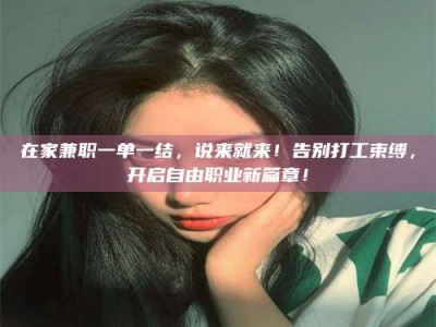 保亭在家兼职一单一结，说来就来！告别打工束缚，开启自由职业新篇章！