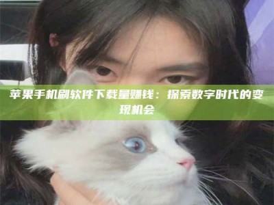 保亭苹果手机刷软件下载量赚钱：探索数字时代的变现机会