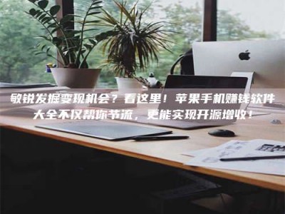 保亭敏锐发掘变现机会？看这里！苹果手机赚钱软件大全不仅帮你节流，更能实现开源增收！