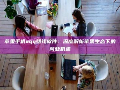 保亭苹果手机aqq赚钱软件：深度解析苹果生态下的商业机遇